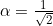 \alpha = \frac{1}{\sqrt{2}}