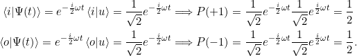 \begin{align*} \braket{i|\Psi(t)} = e^{-\frac{i}{2} \omega t} \braket{i|u} = \frac{1}{\sqrt{2}} e^{-\frac{i}{2}\omega t} &\Longrightarrow P(+1) = \frac{1}{\sqrt{2}} e^{-\frac{i}{2 }\omega t} \frac{1}{\sqrt{2}} e^{\frac{i}{2 }\omega t} = \frac{1}{2}\\ \braket{o|\Psi(t)} = e^{-\frac{i}{2} \omega t} \braket{o|u} = \frac{1}{\sqrt{2}} e^{-\frac{i}{2}\omega t} &\Longrightarrow P(-1) = \frac{1}{\sqrt{2}} e^{-\frac{i}{2}\omega t} \frac{1}{\sqrt{2}} e^{\frac{i}{2}\omega t} = \frac{1}{2}. \end{align*}