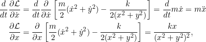 \[\begin{split}\frac{d}{dt}\pd{\Lag}{\dot{x}} &= \frac{d}{dt}\pd{}{\dot{x}} \left[ \frac{m}{2} (\dot{x}^2 + \dot{y}^2 ) - \dfrac{k}{2(x^2+y^2)}\right]= \frac{d}{dt} m\dot{x} = m \ddot{x}\\\pd{\Lag}{x} &= \pd{}{x} \left[\frac{m}{2} (\dot{x}^2 + \dot{y}^2 ) - \dfrac{k}{2(x^2+y^2)}\right]= \frac{kx}{(x^2 + y^2)^2},\end{split}\]