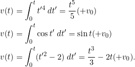 \[\begin{split}v(t) &= \int_{0}^{t} t'^4 \;dt' = \frac{t^5}{5} (+ v_0)\\v(t) &= \int_{0}^{t} \cos t' \;dt' = \sin t (+ v_0)\\v(t) &= \int_{0}^{t} (t'^2 - 2)\; dt' = \frac{t^3}{3} - 2t (+ v_0).\end{split}\]